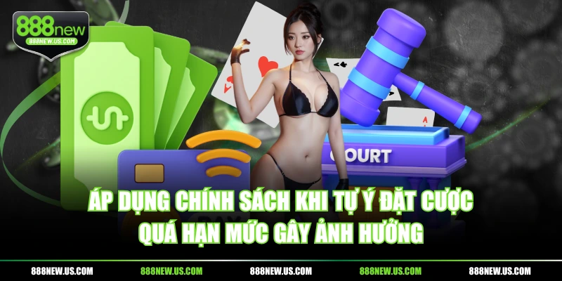 Áp dụng chính sách khi tự ý đặt cược quá hạn mức gây ảnh hưởng