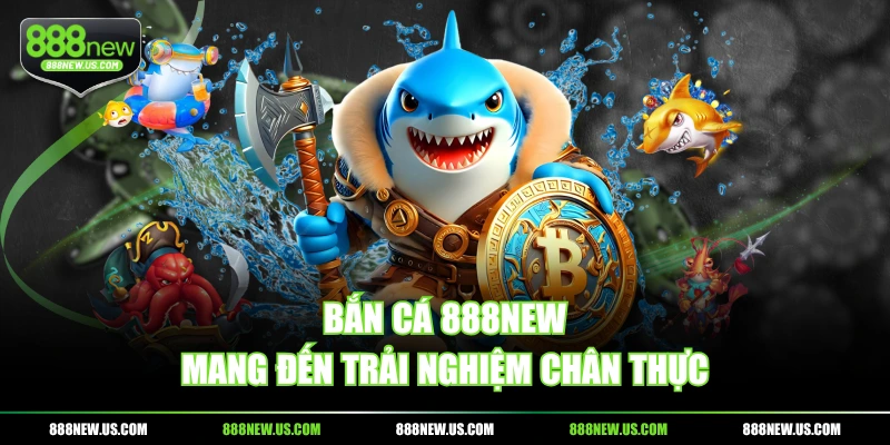 Bắn cá 888NEW mang đến trải nghiệm chân thực