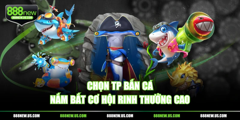 Chọn TP bắn cá nắm bắt cơ hội rinh thưởng cao