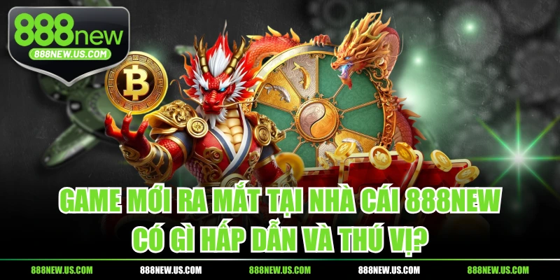 Game Mới Ra Mắt Tại Nhà Cái 888NEW Có Gì Hấp Dẫn Và Thú Vị?