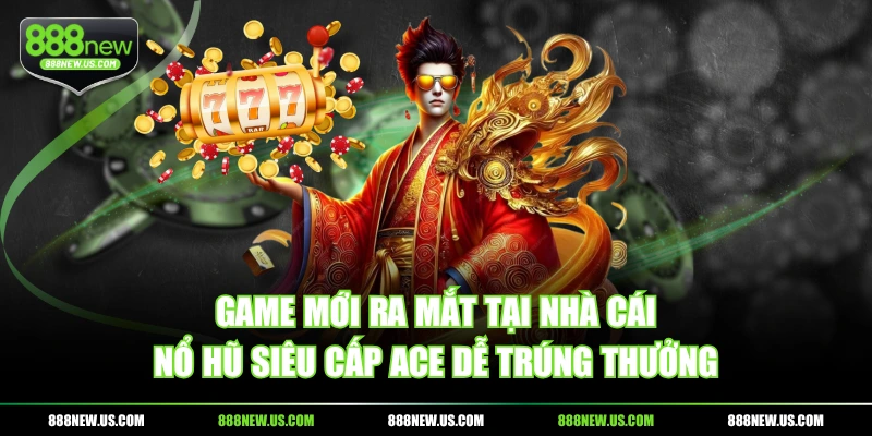 Game mới ra mắt tại nhà cái - Nổ Hũ Siêu Cấp ACE dễ trúng thưởng
