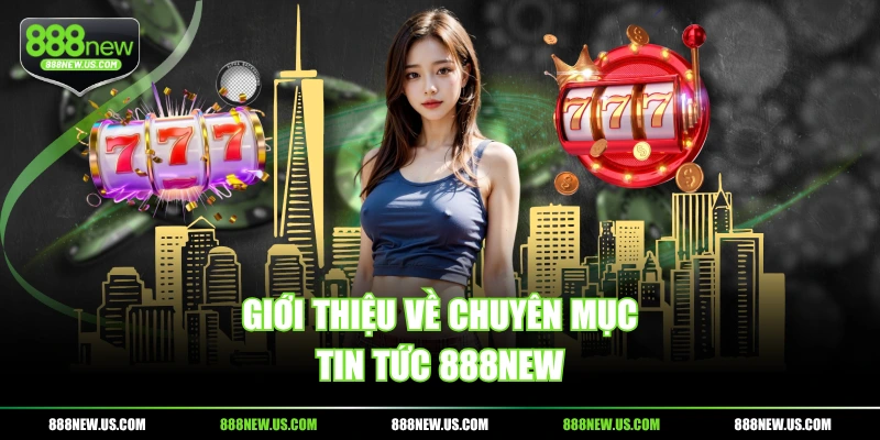 Giới thiệu về chuyên mục tin tức 888NEW Giới thiệu về chuyên mục tin tức 888NEW