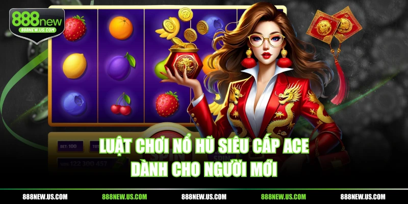 Luật chơi nổ hũ Siêu Cấp ACE dành cho người mới Luật chơi nổ hũ Siêu Cấp ACE dành cho người mới