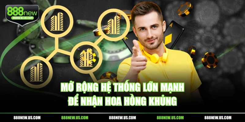 Mở rộng hệ thống lớn mạnh để nhận hoa hồng khủng