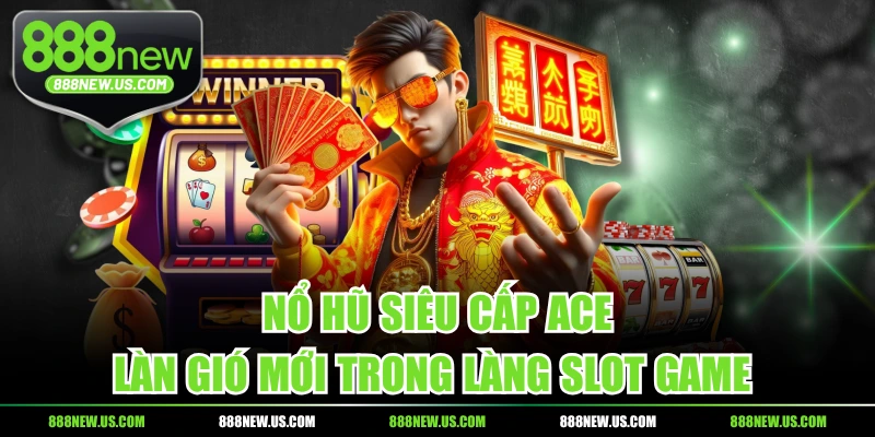 Nổ Hũ Siêu Cấp ACE - Làn Gió Mới Trong Làng Slot Game