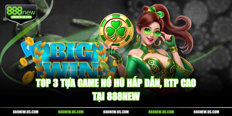 Top 3 tựa game nổ hũ hấp dẫn, RTP cao tại 888NEW