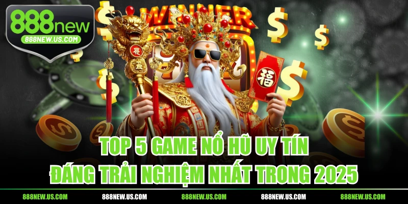 Top 5 Game Nổ Hũ Uy Tín, Đáng Trải Nghiệm Nhất Trong 2025