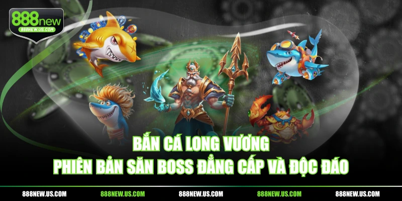 Bắn Cá Long Vương - Phiên bản săn boss đẳng cấp và độc đáo Bắn Cá Long Vương - Phiên bản săn boss đẳng cấp và độc đáo